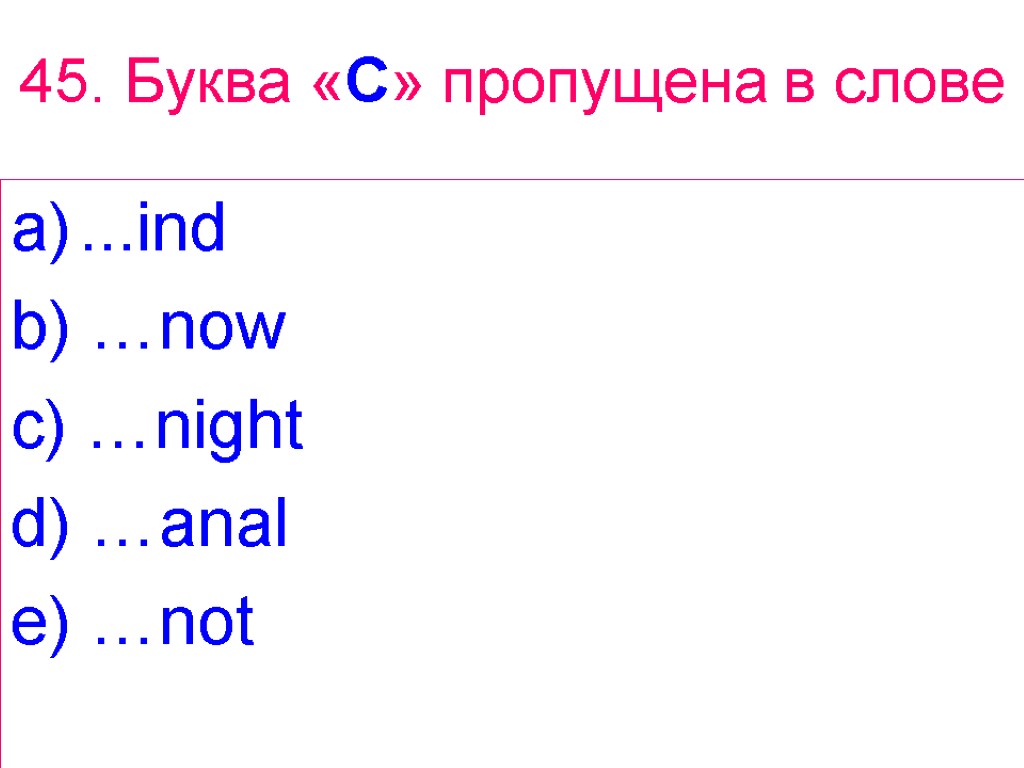 45. Буква «C» пропущена в слове ...ind b) …now c) …night d) …anal e)